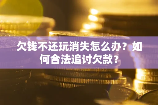 济南欠钱不还玩消失怎么办？如何合法追讨欠款？