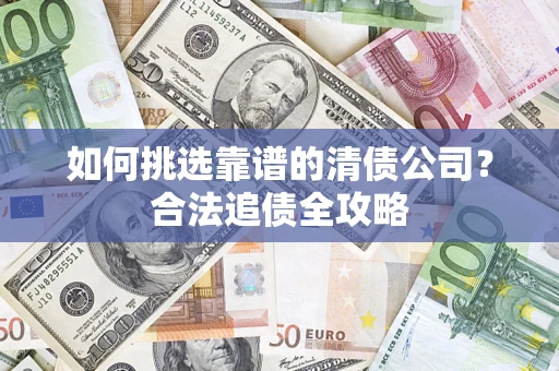 济南如何挑选靠谱的清债公司？合法追债全攻略