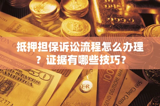 济南抵押担保诉讼流程怎么办理？证据有哪些技巧？