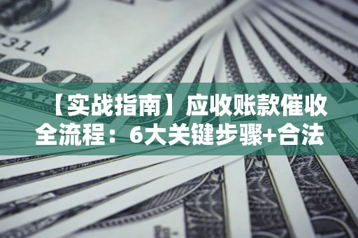 济南【实战指南】应收账款催收全流程：6大关键步骤+合法回款技巧