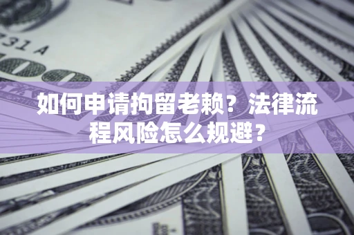 济南如何申请拘留老赖？法律流程风险怎么规避？
