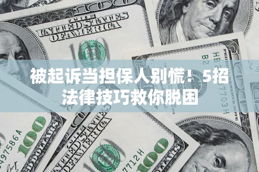 济南被起诉当担保人别慌！5招法律技巧救你脱困