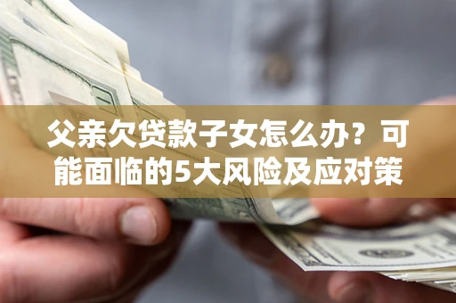 济南父亲欠贷款子女怎么办?可能面临的5大风险及应对策略 济南父亲欠贷款子女怎么办?可能面临的5大风险及应对策略