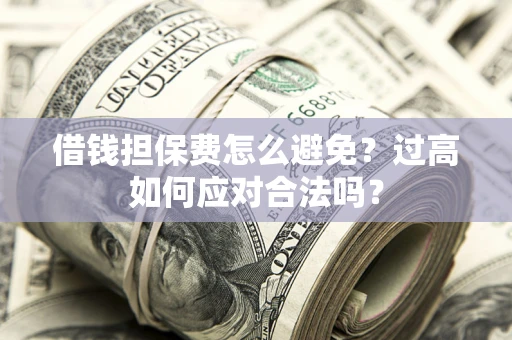 济南借钱担保费怎么避免？过高如何应对合法吗？