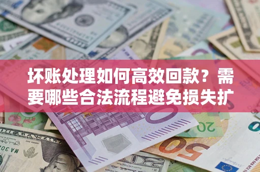 济南坏账处理如何高效回款？需要哪些合法流程避免损失扩大？