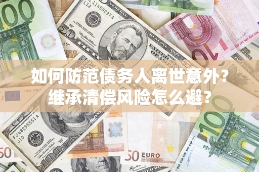 济南如何防范债务人离世意外？继承清偿风险怎么避？
