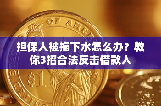 济南担保人被拖下水怎么办？教你3招合法反击借款人