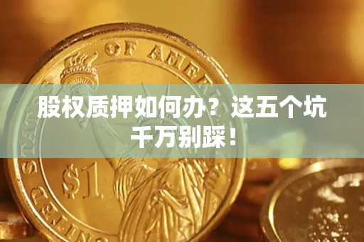 济南股权质押如何办？这五个坑千万别踩！