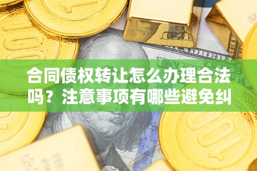 济南合同债权转让怎么办理合法吗？注意事项有哪些避免纠纷？