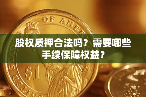 济南股权质押合法吗？需要哪些手续保障权益？