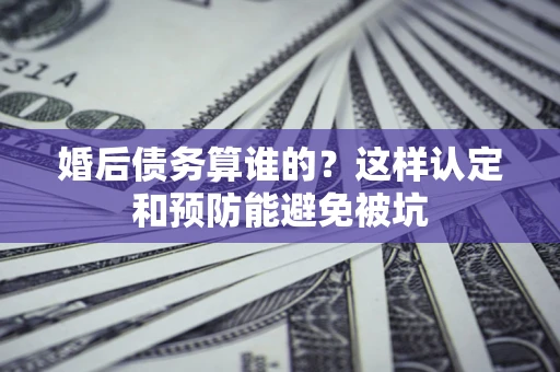济南婚后债务算谁的？这样认定和预防能避免被坑