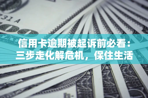 济南信用卡逾期被起诉前必看：三步走化解危机，保住生活尊严