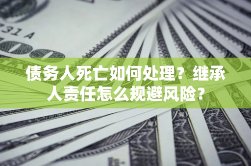 济南债务人死亡如何处理？继承人责任怎么规避风险？
