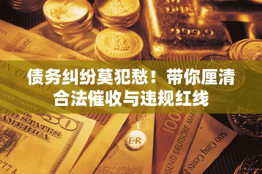 济南债务纠纷莫犯愁！带你厘清合法催收与违规红线