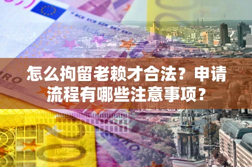 济南怎么拘留老赖才合法？申请流程有哪些注意事项？