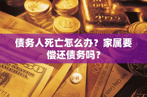 济南债务人死亡怎么办？家属要偿还债务吗？