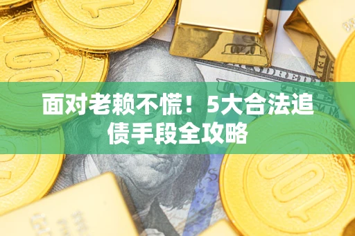 济南面对老赖不慌！5大合法追债手段全攻略