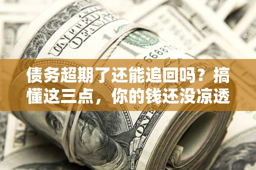 济南债务超期了还能追回吗？搞懂这三点，你的钱还没凉透