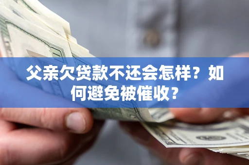 济南父亲欠贷款不还会怎样？如何避免被催收？