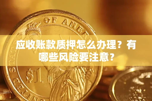 济南应收账款质押怎么办理？有哪些风险要注意？