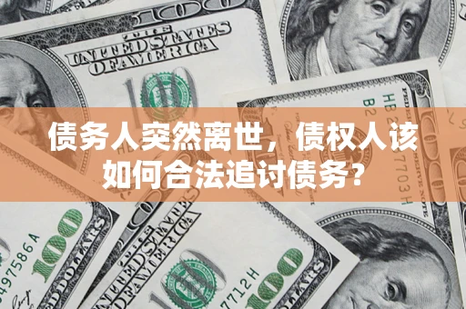 济南债务人突然离世，债权人该如何合法追讨债务？