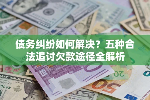 济南债务纠纷如何解决？五种合法追讨欠款途径全解析