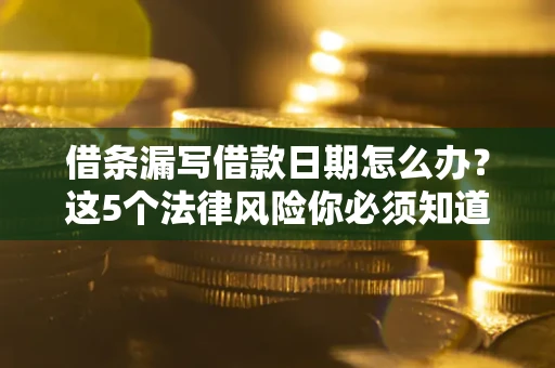 济南借条漏写借款日期怎么办？这5个法律风险你必须知道