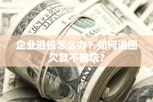 济南企业逃债怎么办？如何追回欠款不被坑？