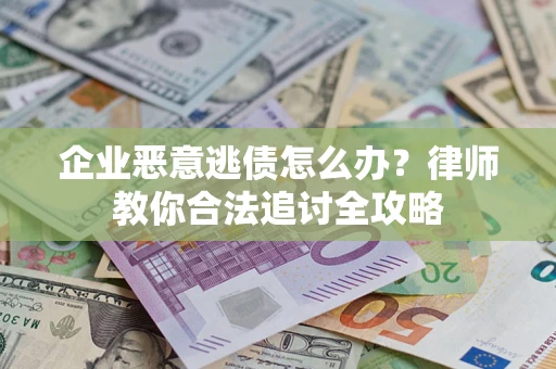 济南企业恶意逃债怎么办？律师教你合法追讨全攻略
