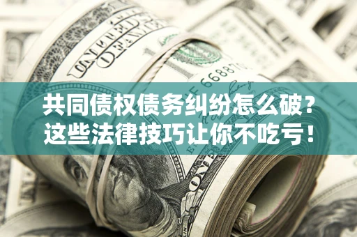 济南共同债权债务纠纷怎么破？这些法律技巧让你不吃亏！