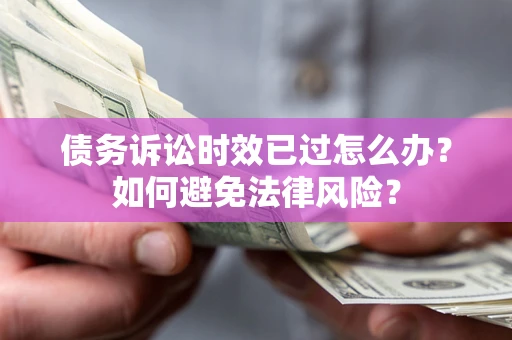 济南债务诉讼时效已过怎么办？如何避免法律风险？