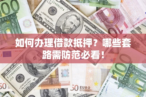 济南如何办理借款抵押？哪些套路需防范必看！
