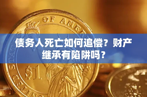 济南债务人死亡如何追偿？财产继承有陷阱吗？