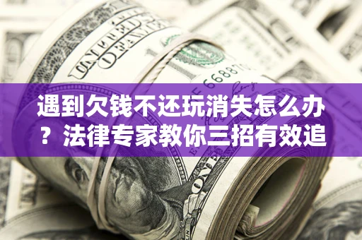 济南遇到欠钱不还玩消失怎么办？法律专家教你三招有效追债！