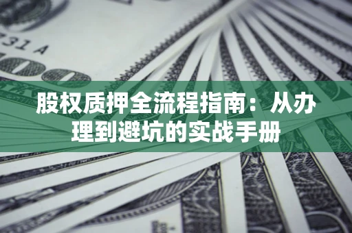 济南股权质押全流程指南：从办理到避坑的实战手册