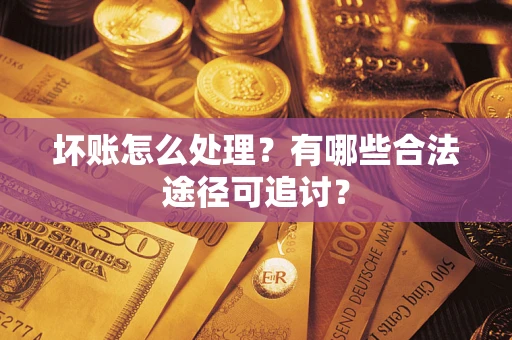 济南坏账怎么处理？有哪些合法途径可追讨？