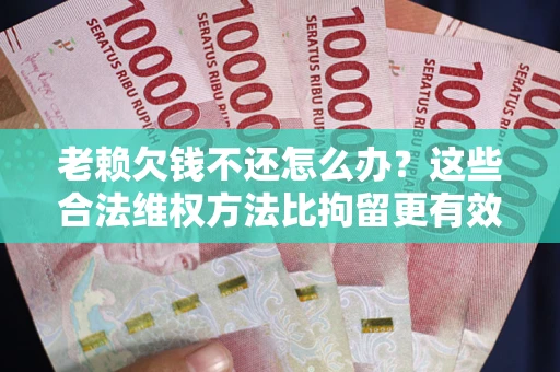 济南老赖欠钱不还怎么办？这些合法维权方法比拘留更有效