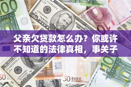 济南父亲欠贷款怎么办？你或许不知道的法律真相，事关子女未来