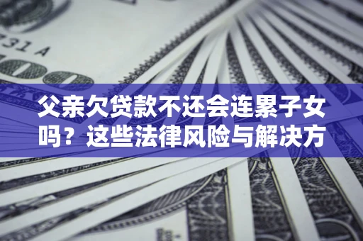 济南父亲欠贷款不还会连累子女吗？这些法律风险与解决方法要早知道！