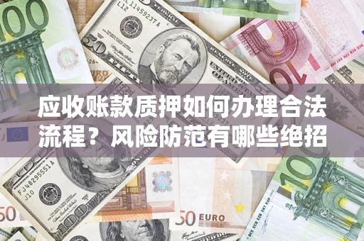 济南应收账款质押如何办理合法流程？风险防范有哪些绝招？