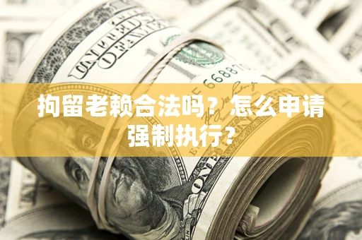 济南拘留老赖合法吗？怎么申请强制执行？
