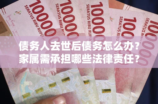 济南债务人去世后债务怎么办？家属需承担哪些法律责任？