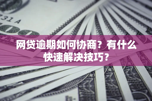 济南网贷逾期如何协商？有什么快速解决技巧？