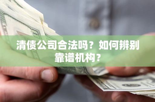 济南清债公司合法吗？如何辨别靠谱机构？