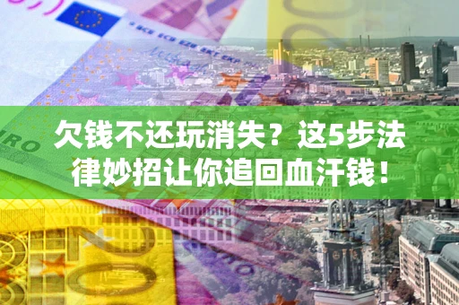 济南欠钱不还玩消失？这5步法律妙招让你追回血汗钱！