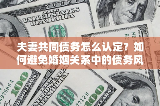 济南夫妻共同债务怎么认定？如何避免婚姻关系中的债务风险？