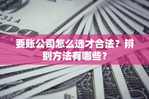 济南要账公司怎么选才合法？辨别方法有哪些？