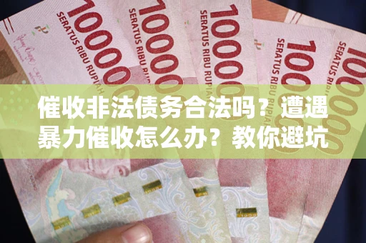 济南催收非法债务合法吗？遭遇暴力催收怎么办？教你避坑指南！