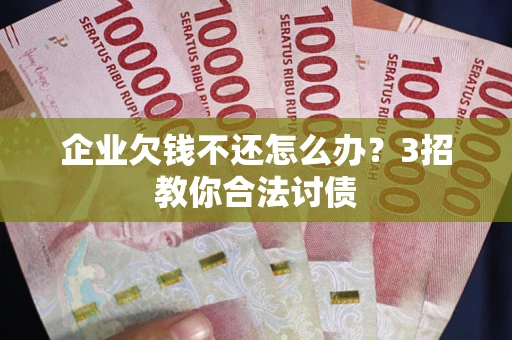 济南企业欠钱不还怎么办？3招教你合法讨债