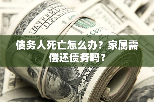 济南债务人死亡怎么办？家属需偿还债务吗？